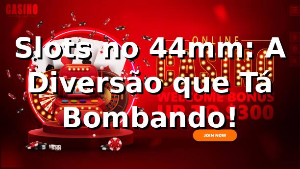 Slots no 44mm: A Diversão que Tá Bombando! 🎰